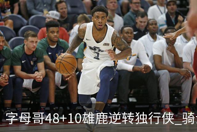 字母哥48+10雄鹿逆转独行侠 骑士克马刺5连胜
